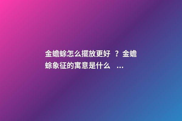 金蟾蜍怎么擺放更好？金蟾蜍象征的寓意是什么？